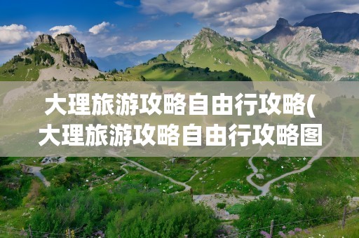 大理旅游攻略自由行攻略(大理旅游攻略自由行攻略图)