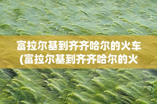 富拉尔基到齐齐哈尔的火车(富拉尔基到齐齐哈尔的火车票)