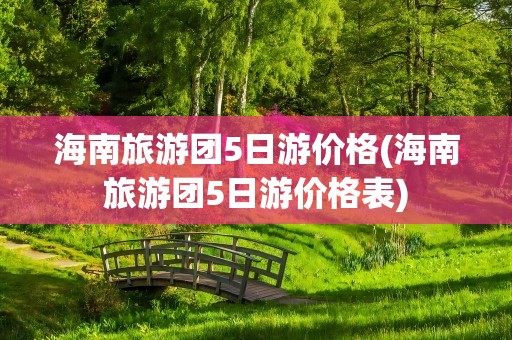 海南旅游团5日游价格(海南旅游团5日游价格表)