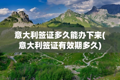 意大利签证多久能办下来(意大利签证有效期多久)