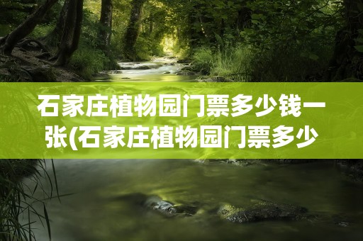 石家庄植物园门票多少钱一张(石家庄植物园门票多少钱一张票)