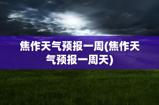 焦作天气预报一周(焦作天气预报一周天)