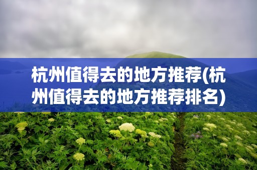 杭州值得去的地方推荐(杭州值得去的地方推荐排名)