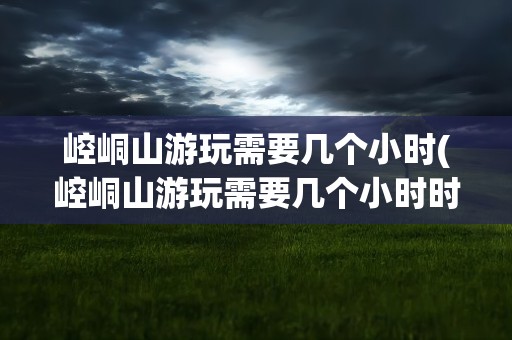 崆峒山游玩需要几个小时(崆峒山游玩需要几个小时时间)