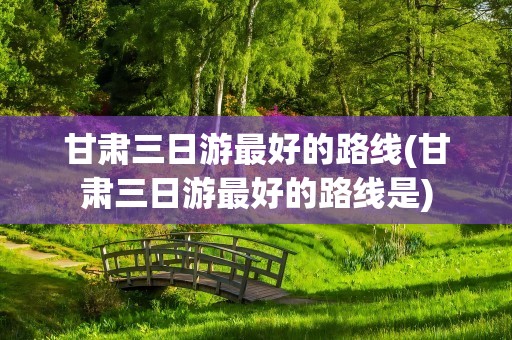 甘肃三日游最好的路线(甘肃三日游最好的路线是)