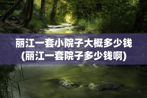 丽江一套小院子大概多少钱(丽江一套院子多少钱啊)