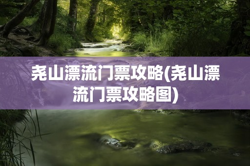 尧山漂流门票攻略(尧山漂流门票攻略图)