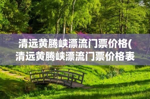清远黄腾峡漂流门票价格(清远黄腾峡漂流门票价格表)