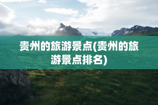 贵州的旅游景点(贵州的旅游景点排名)