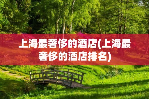 上海最奢侈的酒店(上海最奢侈的酒店排名)