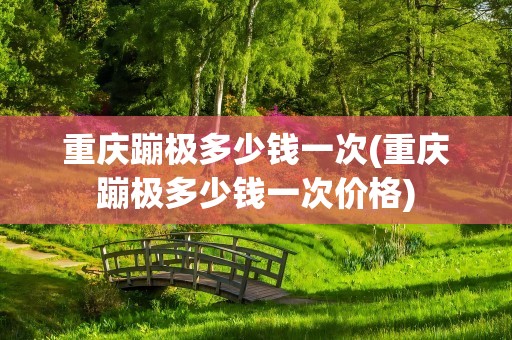重庆蹦极多少钱一次(重庆蹦极多少钱一次价格)