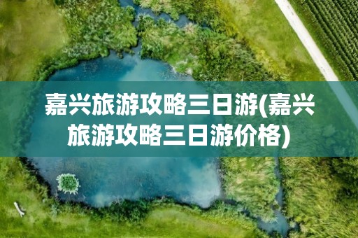 嘉兴旅游攻略三日游(嘉兴旅游攻略三日游价格)
