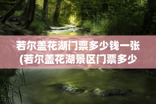 若尔盖花湖门票多少钱一张(若尔盖花湖景区门票多少钱)