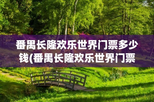 番禺长隆欢乐世界门票多少钱(番禺长隆欢乐世界门票多少钱一张)