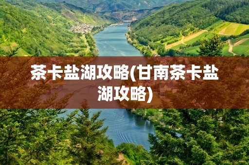 茶卡盐湖攻略(甘南茶卡盐湖攻略)