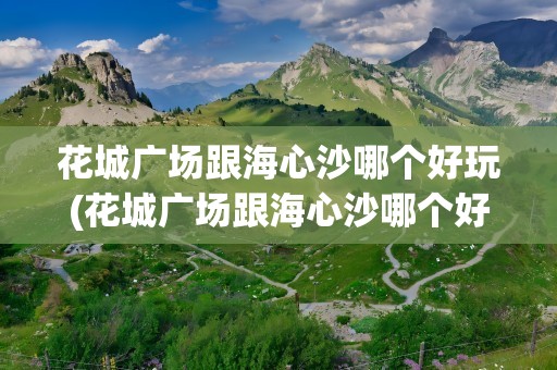 花城广场跟海心沙哪个好玩(花城广场跟海心沙哪个好玩点)