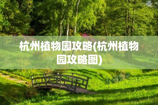 杭州植物园攻略(杭州植物园攻略图)