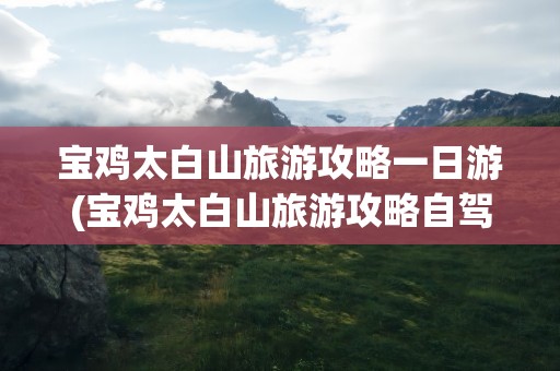 宝鸡太白山旅游攻略一日游(宝鸡太白山旅游攻略自驾游)
