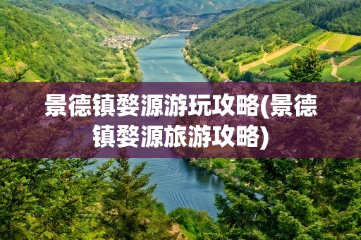 景德镇婺源游玩攻略(景德镇婺源旅游攻略)