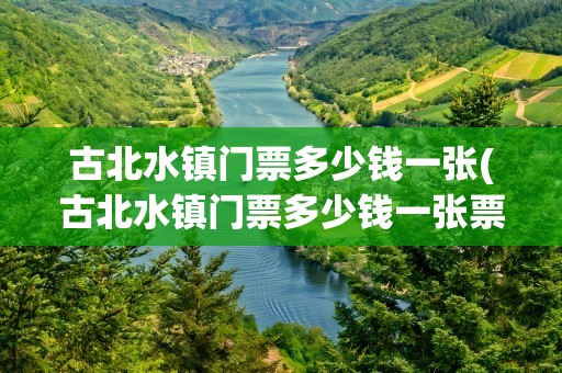 古北水镇门票多少钱一张(古北水镇门票多少钱一张票)