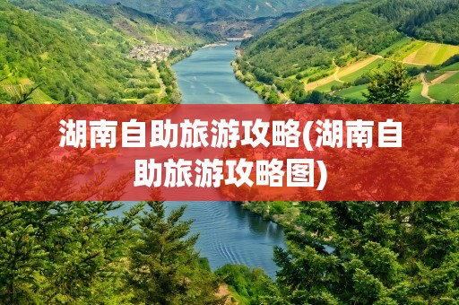 湖南自助旅游攻略(湖南自助旅游攻略图)
