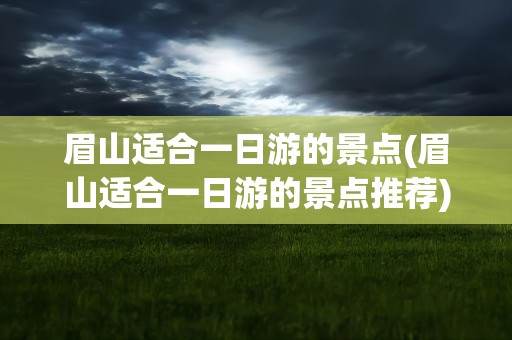 眉山适合一日游的景点(眉山适合一日游的景点推荐)