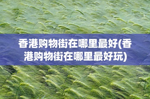 香港购物街在哪里最好(香港购物街在哪里最好玩)