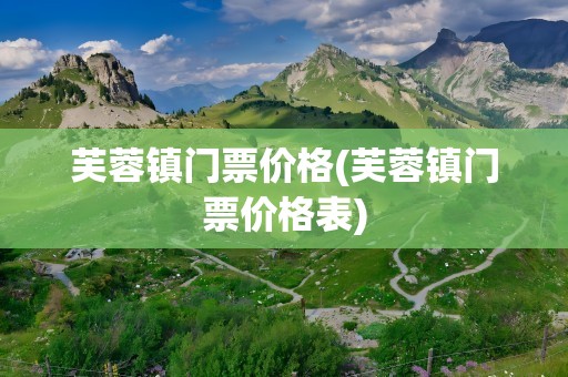 芙蓉镇门票价格(芙蓉镇门票价格表)