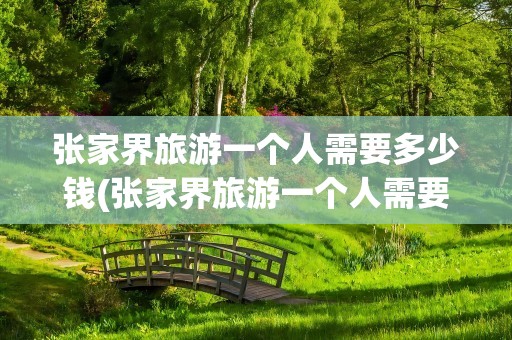 张家界旅游一个人需要多少钱(张家界旅游一个人需要多少钱呢)