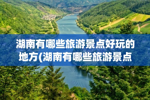 湖南有哪些旅游景点好玩的地方(湖南有哪些旅游景点好玩的地方免费)