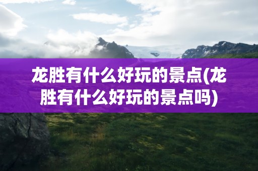 龙胜有什么好玩的景点(龙胜有什么好玩的景点吗)