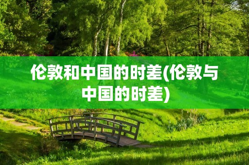 伦敦和中国的时差(伦敦与中国的时差)