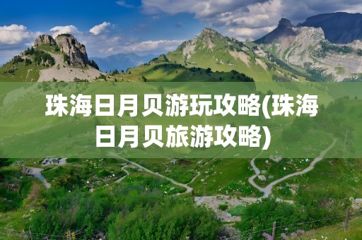珠海日月贝游玩攻略(珠海日月贝旅游攻略)