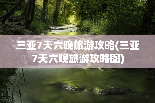 三亚7天六晚旅游攻略(三亚7天六晚旅游攻略图)