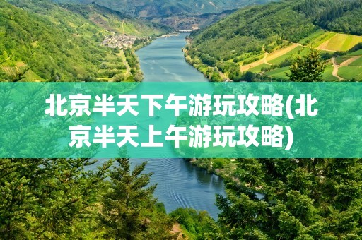 北京半天下午游玩攻略(北京半天上午游玩攻略)