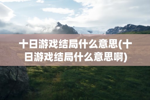十日游戏结局什么意思(十日游戏结局什么意思啊)
