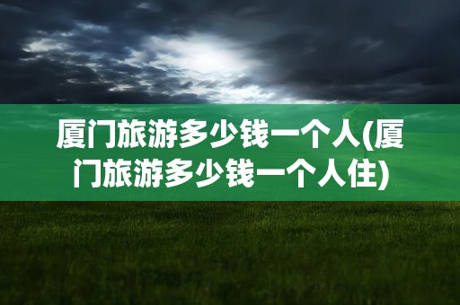 厦门旅游多少钱一个人(厦门旅游多少钱一个人住)