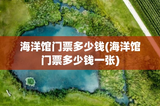 海洋馆门票多少钱(海洋馆门票多少钱一张)