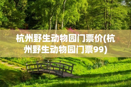 杭州野生动物园门票价(杭州野生动物园门票99)