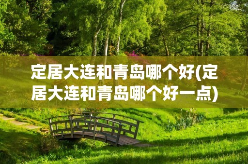 定居大连和青岛哪个好(定居大连和青岛哪个好一点)