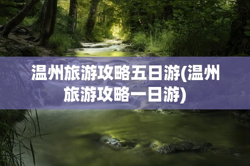 温州旅游攻略五日游(温州旅游攻略一日游)