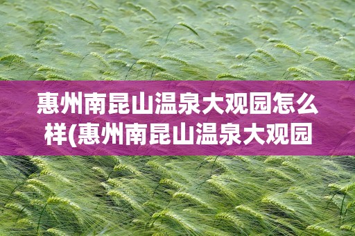惠州南昆山温泉大观园怎么样(惠州南昆山温泉大观园)