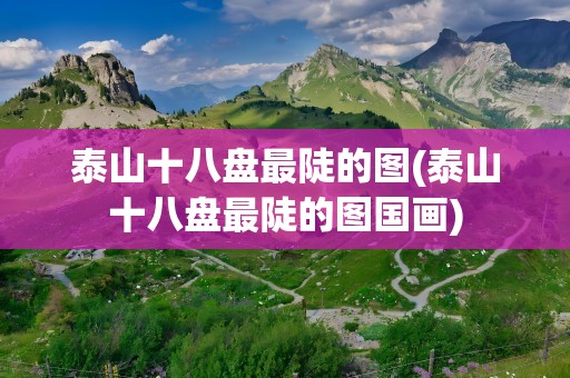 泰山十八盘最陡的图(泰山十八盘最陡的图国画)