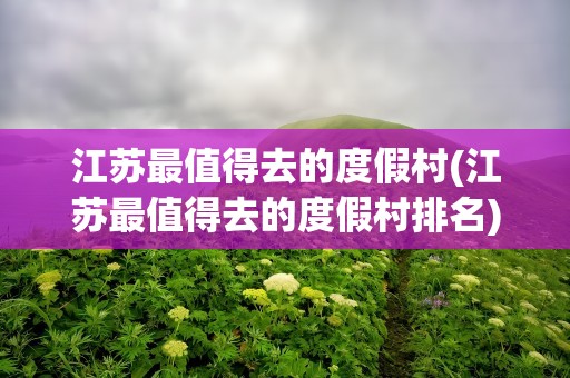 江苏最值得去的度假村(江苏最值得去的度假村排名)