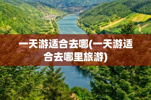 一天游适合去哪(一天游适合去哪里旅游)