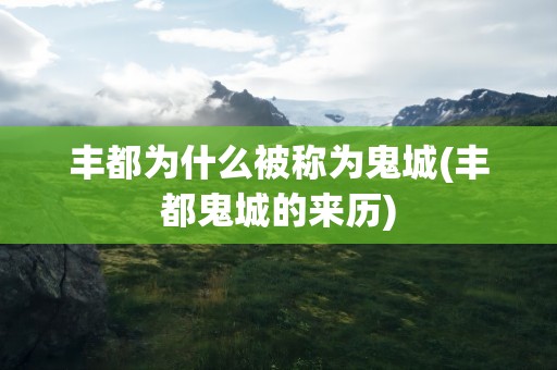 丰都为什么被称为鬼城(丰都鬼城的来历)