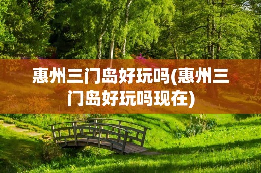 惠州三门岛好玩吗(惠州三门岛好玩吗现在)