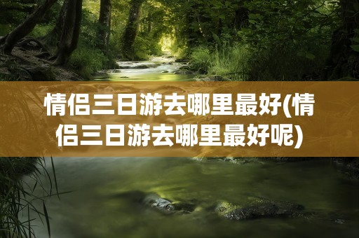 情侣三日游去哪里最好(情侣三日游去哪里最好呢)