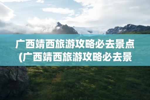 广西靖西旅游攻略必去景点(广西靖西旅游攻略必去景点图片)