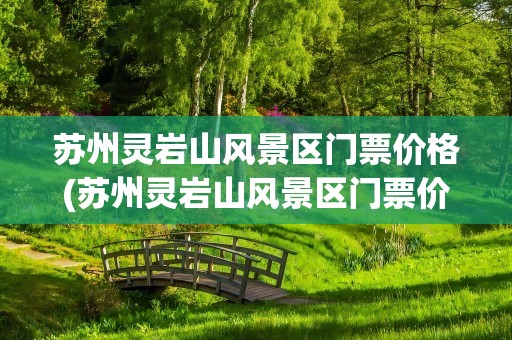 苏州灵岩山风景区门票价格(苏州灵岩山风景区门票价格表)